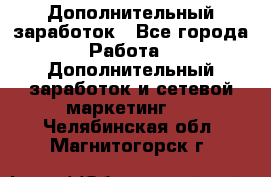 Дополнительный заработок - Все города Работа » Дополнительный заработок и сетевой маркетинг   . Челябинская обл.,Магнитогорск г.